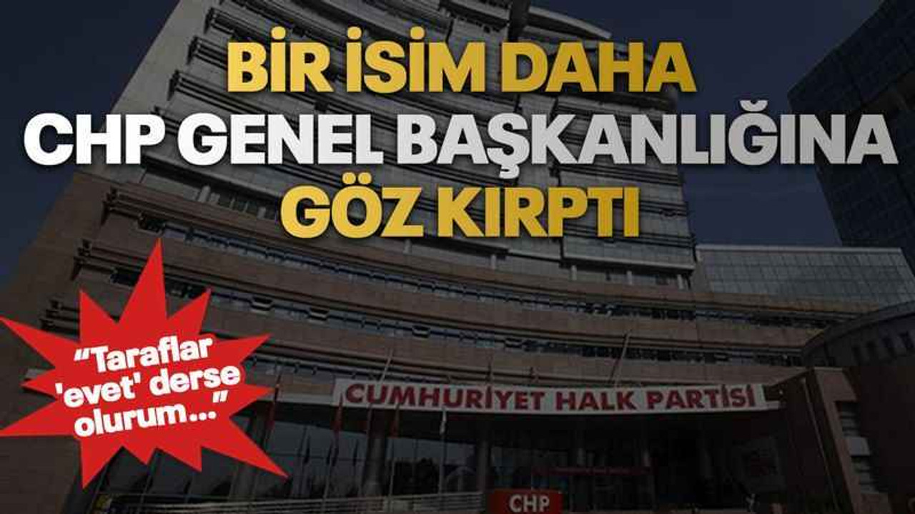 Bir isim daha CHP genel başkanlığına göz kırptı “Taraflar 'evet' derse olurum…”